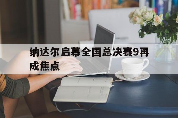 纳达尔启幕全国总决赛9再成焦点(纳达尔92个冠军分布图及路线图介绍) 纳达尔启幕全国总决赛9再成焦点(纳达尔92个冠军分布图及路线图介绍)